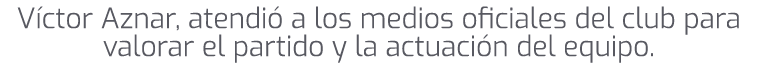 V ctor Aznar, atendi a los medios oficiales del club para valorar el partido y la actuaci n del equipo. 