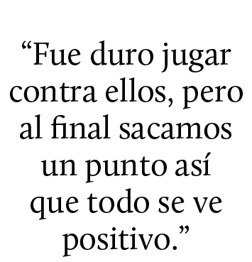 “Fue duro jugar contra ellos, pero al final sacamos un punto as que todo se ve positivo.”