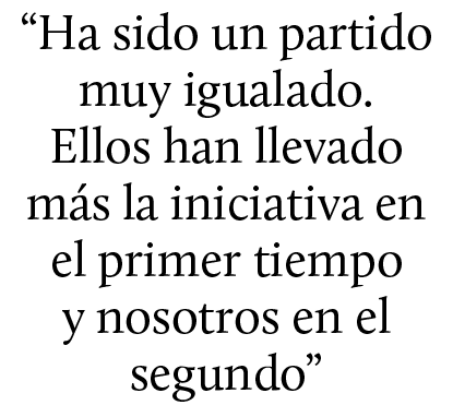 “Ha sido un partido muy igualado. Ellos han llevado m s la iniciativa en el primer tiempo y nosotros en el segundo”