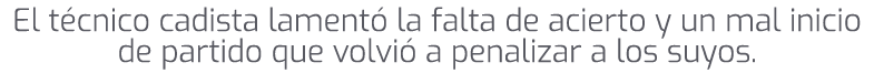 El t cnico cadista lament la falta de acierto y un mal inicio de partido que volvi  a penalizar a los suyos.