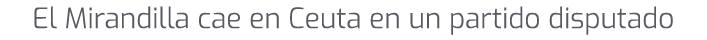 El Mirandilla cae en Ceuta en un partido disputado