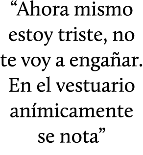 “Ahora mismo estoy triste, no te voy a enga ar. En el vestuario an micamente se nota”
