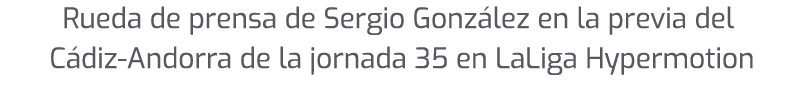 Rueda de prensa de Sergio Gonz lez en la previa del C diz Andorra de la jornada 35 en LaLiga Hypermotion