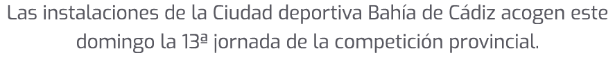Las instalaciones de la Ciudad deportiva Bah a de C diz acogen este domingo la 13ª jornada de la competici n provincial.