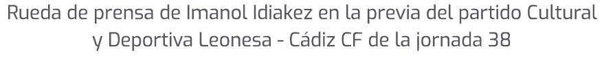 Rueda de prensa de Imanol Idiakez en la previa del partido Cultural y Deportiva Leonesa C diz CF de la jornada 38