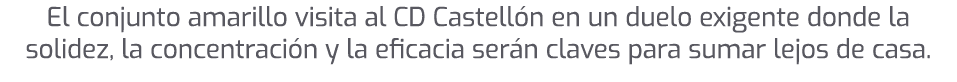 El conjunto amarillo visita al CD Castell n en un duelo exigente donde la solidez, la concentraci n y la eficacia ser...