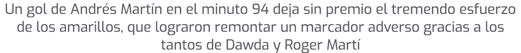 Un gol de Andr s Mart n en el minuto 94 deja sin premio el tremendo esfuerzo de los amarillos, que lograron remontar ...
