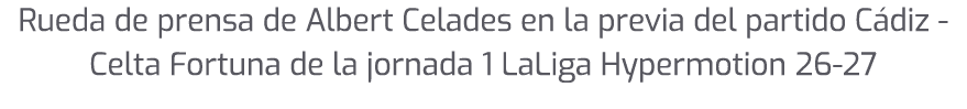 Rueda de prensa de Albert Celades en la previa del partido C diz Celta Fortuna de la jornada 1 LaLiga Hypermotion 26 27