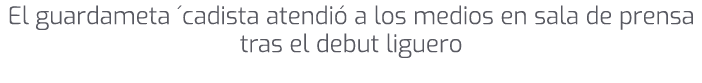 El guardameta ´cadista atendi a los medios en sala de prensa tras el debut liguero