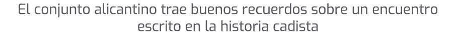 El conjunto alicantino trae buenos recuerdos sobre un encuentro escrito en la historia cadista