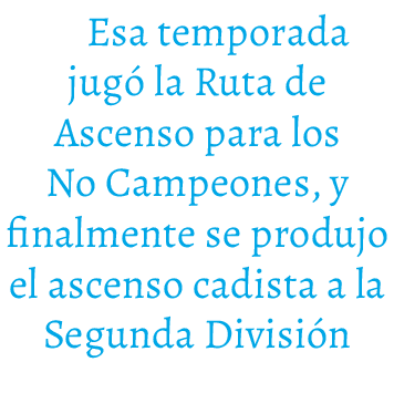 Esa temporada jug la Ruta de Ascenso para los No Campeones, y finalmente se produjo el ascenso cadista a la Segunda ...