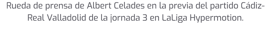 Rueda de prensa de Albert Celades en la previa del partido C diz Real Valladolid de la jornada 3 en LaLiga Hypermotion.