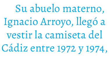 Su abuelo materno, Ignacio Arroyo, lleg a vestir la camiseta del C diz entre 1972 y 1974,