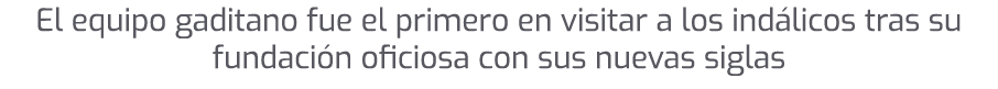 El equipo gaditano fue el primero en visitar a los ind licos tras su fundaci n oficiosa con sus nuevas siglas