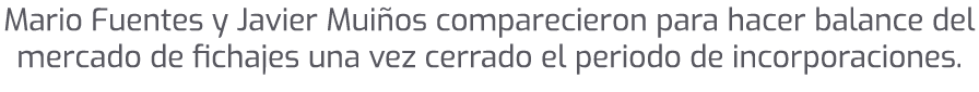 Mario Fuentes y Javier Mui os comparecieron para hacer balance del mercado de fichajes una vez cerrado el periodo de ...