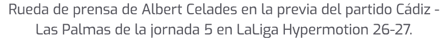 Rueda de prensa de Albert Celades en la previa del partido C diz Las Palmas de la jornada 5 en LaLiga Hypermotion 26 27.