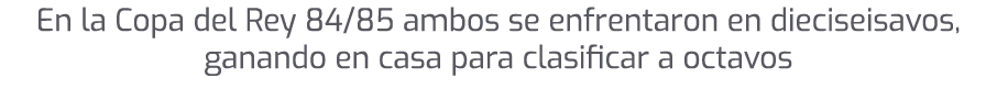 En la Copa del Rey 84/85 ambos se enfrentaron en dieciseisavos, ganando en casa para clasificar a octavos