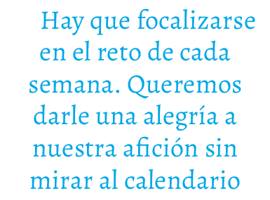Hay que focalizarse en el reto de cada semana. Queremos darle una alegr a a nuestra afici n sin mirar al calendario