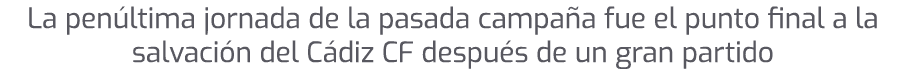 La pen ltima jornada de la pasada campa a fue el punto final a la salvaci n del C diz CF despu s de un gran partido