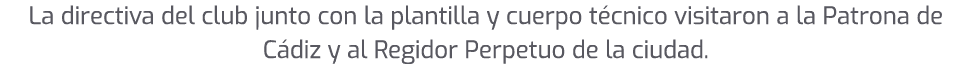 La directiva del club junto con la plantilla y cuerpo t cnico visitaron a la Patrona de C diz y al Regidor Perpetuo d...